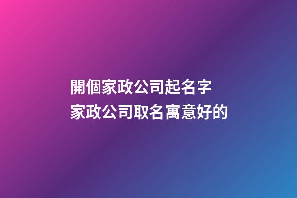 開個家政公司起名字 家政公司取名寓意好的-第1張-公司起名-玄機派